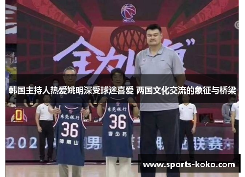 韩国主持人热爱姚明深受球迷喜爱 两国文化交流的象征与桥梁