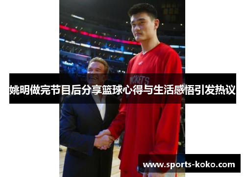 姚明做完节目后分享篮球心得与生活感悟引发热议