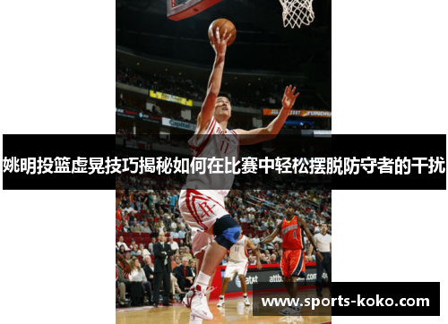姚明投篮虚晃技巧揭秘如何在比赛中轻松摆脱防守者的干扰