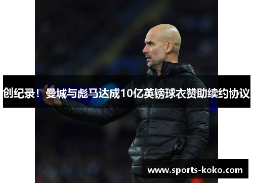 创纪录！曼城与彪马达成10亿英镑球衣赞助续约协议