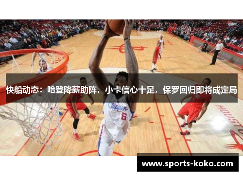 快船动态：哈登降薪助阵，小卡信心十足，保罗回归即将成定局