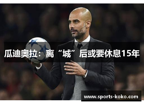 瓜迪奥拉：离“城”后或要休息15年